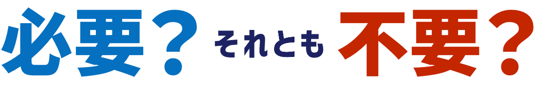 必要？それとも不要？